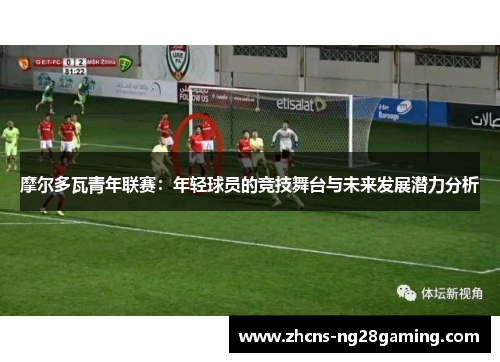 摩尔多瓦青年联赛:年轻球员的竞技舞台与未来发展潜力分析 摩尔多瓦青年联赛:年轻球员的竞技舞台与未来发展潜力分析