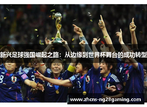 新兴足球强国崛起之路:从边缘到世界杯舞台的成功转型 新兴足球强国崛起之路:从边缘到世界杯舞台的成功转型