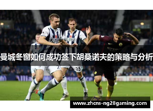 曼城冬窗如何成功签下胡桑诺夫的策略与分析