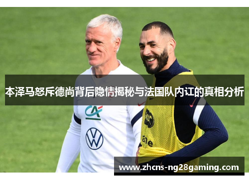 本泽马怒斥德尚背后隐情揭秘与法国队内讧的真相分析