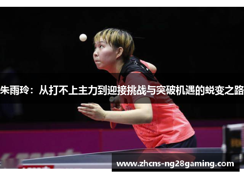 朱雨玲:从打不上主力到迎接挑战与突破机遇的蜕变之路 朱雨玲:从打不上主力到迎接挑战与突破机遇的蜕变之路