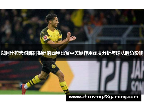 以阿什拉夫对阵阿根廷的西甲比赛中关键作用深度分析与球队胜负影响 以阿什拉夫对阵阿根廷的西甲比赛中关键作用深度分析与球队胜负影响