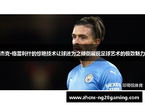 杰克·格雷利什的惊艳技术让球迷为之倾倒展现足球艺术的极致魅力 杰克·格雷利什的惊艳技术让球迷为之倾倒展现足球艺术的极致魅力