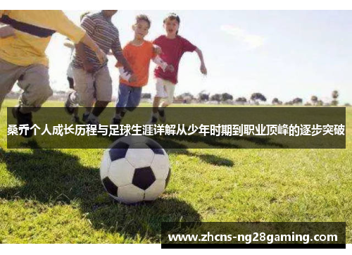 桑乔个人成长历程与足球生涯详解从少年时期到职业顶峰的逐步突破 桑乔个人成长历程与足球生涯详解从少年时期到职业顶峰的逐步突破