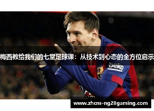 梅西教给我们的七堂足球课:从技术到心态的全方位启示 梅西教给我们的七堂足球课:从技术到心态的全方位启示
