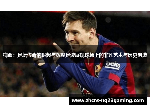 梅西:足坛传奇的崛起与辉煌足迹展现球场上的非凡艺术与历史创造 梅西:足坛传奇的崛起与辉煌足迹展现球场上的非凡艺术与历史创造