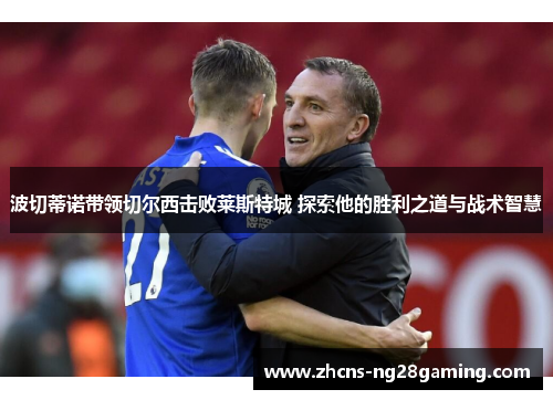 波切蒂诺带领切尔西击败莱斯特城 探索他的胜利之道与战术智慧 波切蒂诺带领切尔西击败莱斯特城 探索他的胜利之道与战术智慧