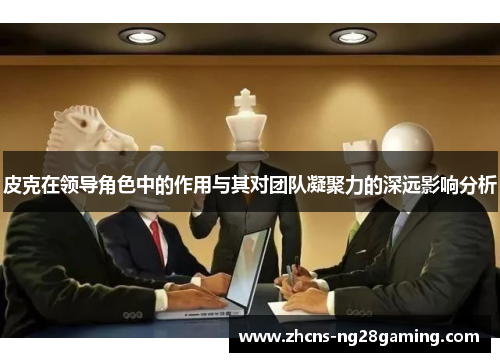 皮克在领导角色中的作用与其对团队凝聚力的深远影响分析