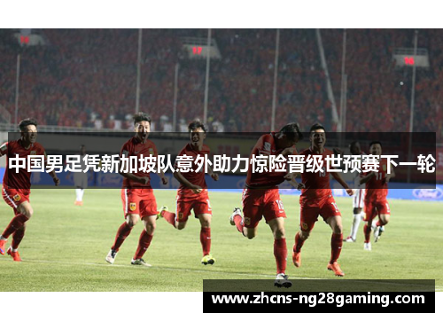 中国男足凭新加坡队意外助力惊险晋级世预赛下一轮