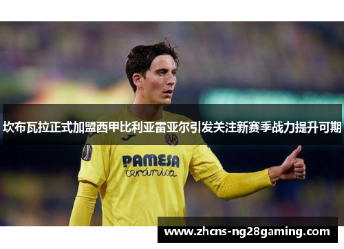 坎布瓦拉正式加盟西甲比利亚雷亚尔引发关注新赛季战力提升可期