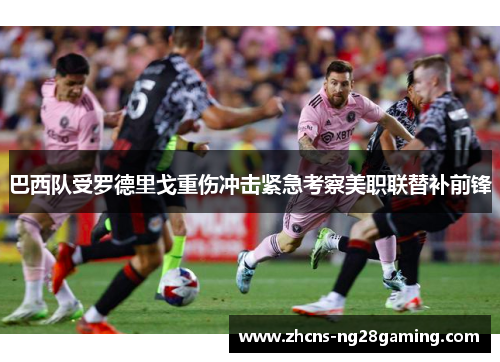 巴西队受罗德里戈重伤冲击紧急考察美职联替补前锋