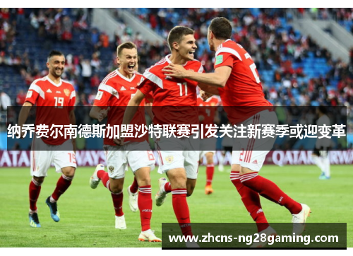 纳乔费尔南德斯加盟沙特联赛引发关注新赛季或迎变革