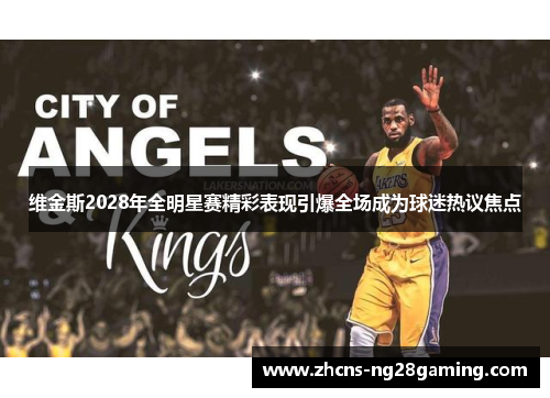 维金斯2028年全明星赛精彩表现引爆全场成为球迷热议焦点