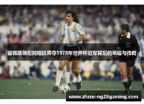 肯佩斯领衔阿根廷勇夺1978年世界杯冠军背后的荣耀与传奇