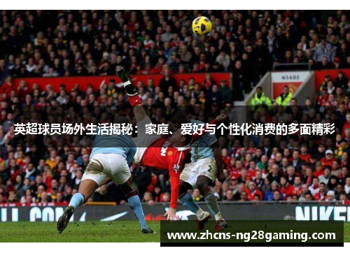 英超球员场外生活揭秘：家庭、爱好与个性化消费的多面精彩