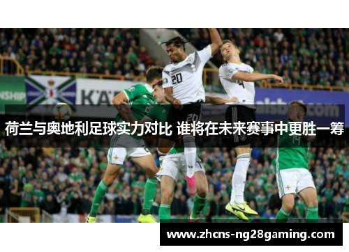 荷兰与奥地利足球实力对比 谁将在未来赛事中更胜一筹