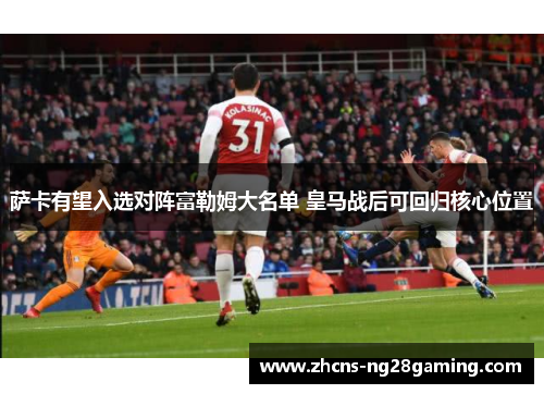萨卡有望入选对阵富勒姆大名单 皇马战后可回归核心位置