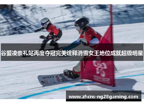 谷爱凌崇礼站再度夺冠完美诠释滑雪女王地位成就超级明星 谷爱凌崇礼站再度夺冠完美诠释滑雪女王地位成就超级明星