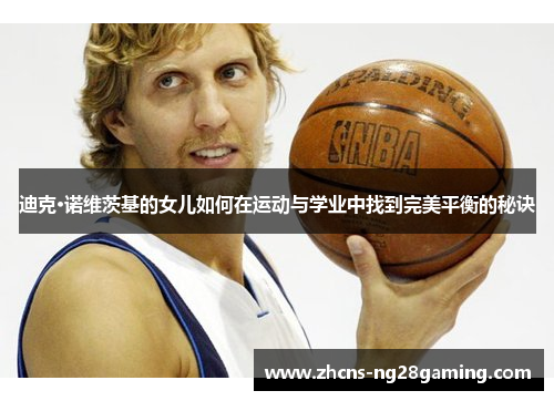 迪克·诺维茨基的女儿如何在运动与学业中找到完美平衡的秘诀 迪克·诺维茨基的女儿如何在运动与学业中找到完美平衡的秘诀