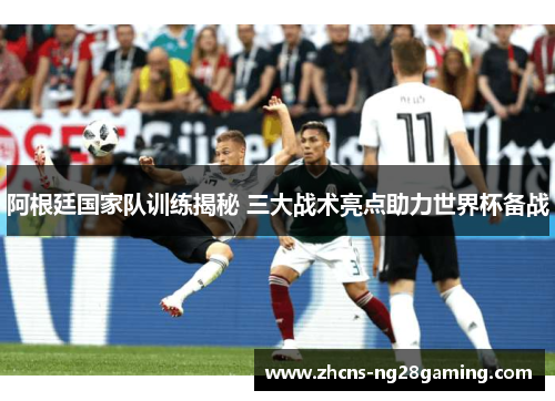阿根廷国家队训练揭秘 三大战术亮点助力世界杯备战 阿根廷国家队训练揭秘 三大战术亮点助力世界杯备战