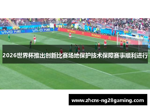 2026世界杯推出创新比赛场地保护技术保障赛事顺利进行